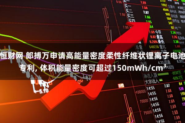 恒财网 郎搏万申请高能量密度柔性纤维状锂离子电池专利, 体积能量密度可超过150mWh/cm³