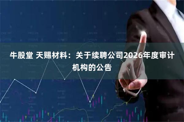 牛股堂 天赐材料：关于续聘公司2026年度审计机构的公告