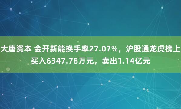 大唐资本 金开新能换手率27.07%，沪股通龙虎榜上买入6347.78万元，卖出1.14亿元