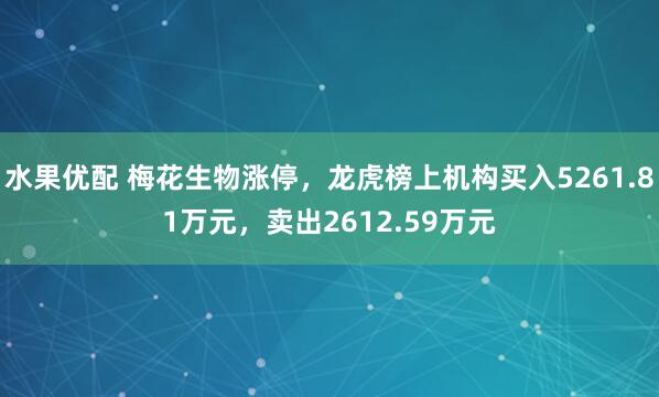 水果优配 梅花生物涨停，龙虎榜上机构买入5261.81万元，卖出2612.59万元