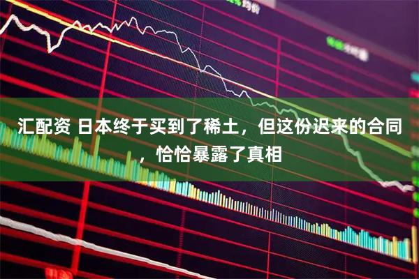 汇配资 日本终于买到了稀土，但这份迟来的合同，恰恰暴露了真相