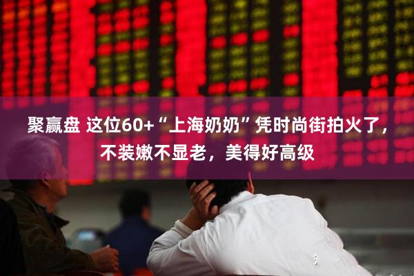 聚赢盘 这位60+“上海奶奶”凭时尚街拍火了，不装嫩不显老，美得好高级