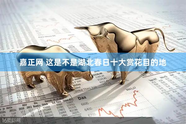 嘉正网 这是不是湖北春日十大赏花目的地