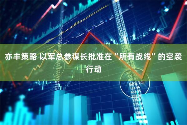 亦丰策略 以军总参谋长批准在“所有战线”的空袭行动