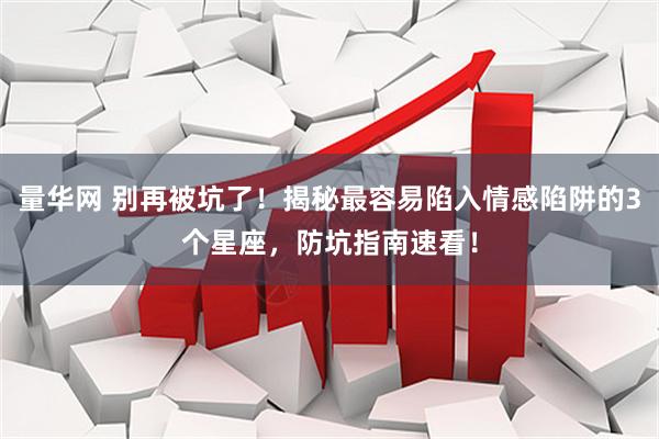 量华网 别再被坑了！揭秘最容易陷入情感陷阱的3个星座，防坑指南速看！