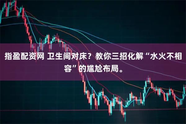 指盈配资网 卫生间对床？教你三招化解“水火不相容”的尴尬布局。