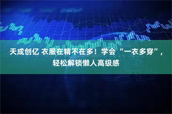 天成创亿 衣服在精不在多！学会 “一衣多穿”，轻松解锁懒人高级感