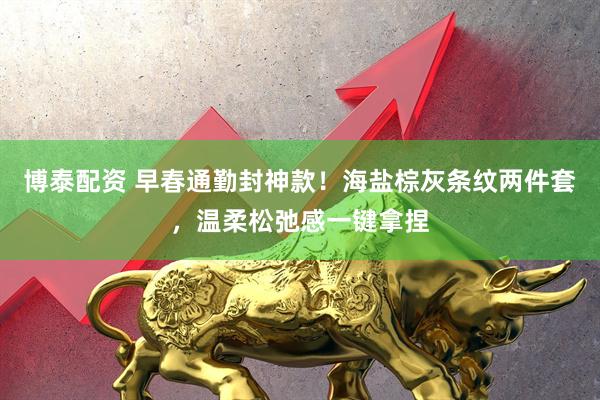 博泰配资 早春通勤封神款！海盐棕灰条纹两件套，温柔松弛感一键拿捏
