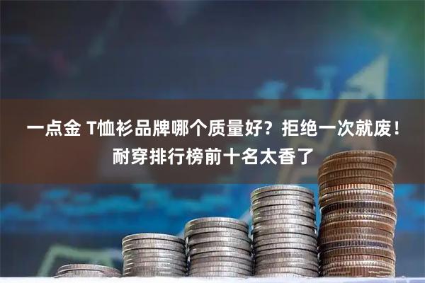 一点金 T恤衫品牌哪个质量好？拒绝一次就废！耐穿排行榜前十名太香了