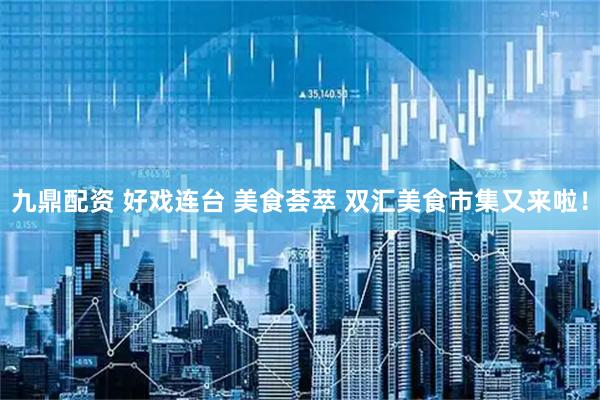 九鼎配资 好戏连台 美食荟萃 双汇美食市集又来啦！