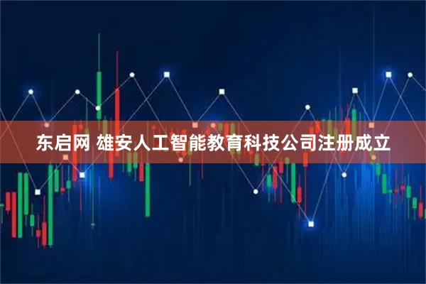东启网 雄安人工智能教育科技公司注册成立