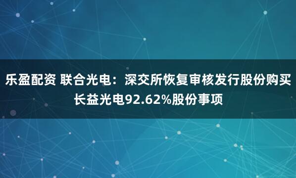 乐盈配资 联合光电：深交所恢复审核发行股份购买长益光电92.62%股份事项
