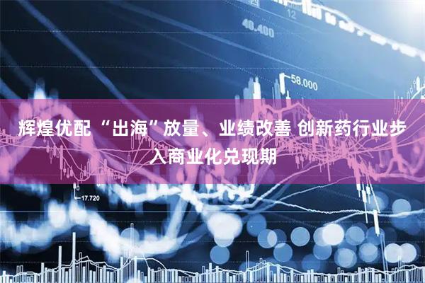 辉煌优配 “出海”放量、业绩改善 创新药行业步入商业化兑现期