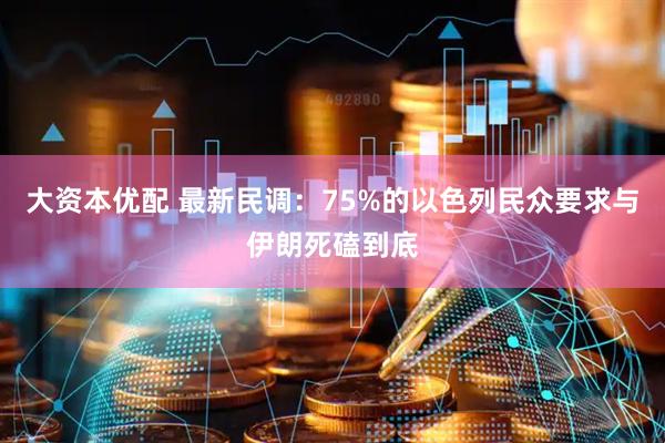 大资本优配 最新民调：75%的以色列民众要求与伊朗死磕到底
