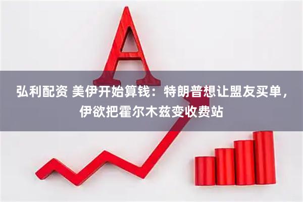 弘利配资 美伊开始算钱：特朗普想让盟友买单，伊欲把霍尔木兹变收费站