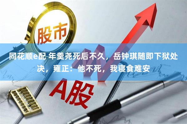 同花顺e配 年羹尧死后不久，岳钟琪随即下狱处决，雍正：他不死，我寝食难安