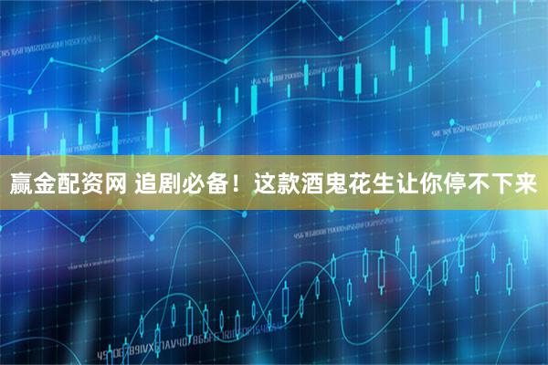 赢金配资网 追剧必备！这款酒鬼花生让你停不下来