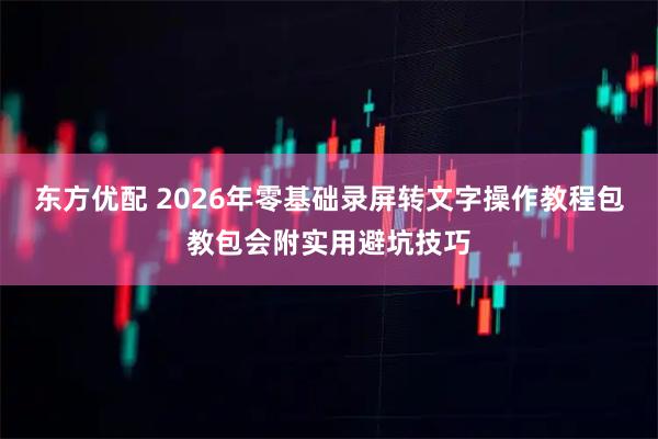 东方优配 2026年零基础录屏转文字操作教程包教包会附实用避坑技巧