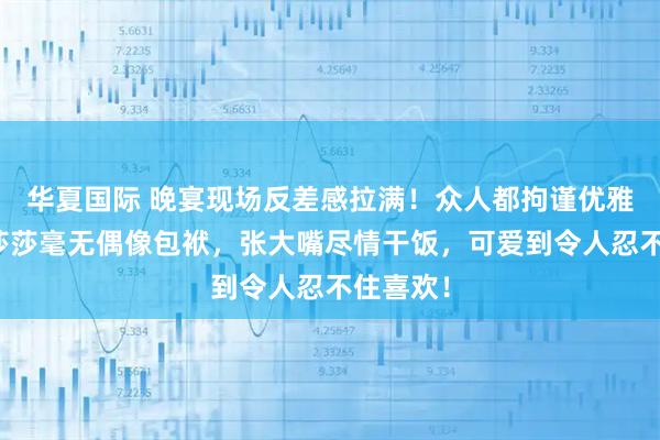 华夏国际 晚宴现场反差感拉满!众人都拘谨优雅,唯独莎莎毫无偶像包袱,张大嘴尽情干饭,可爱到令人忍不住喜欢!