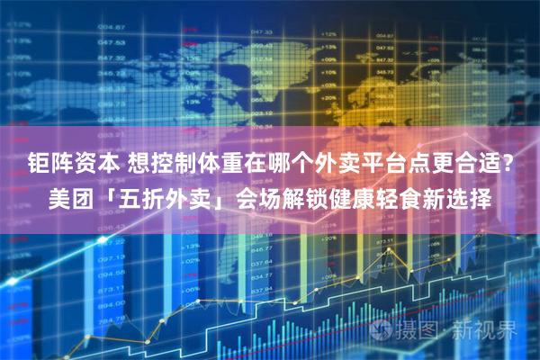 钜阵资本 想控制体重在哪个外卖平台点更合适？美团「五折外卖」会场解锁健康轻食新选择