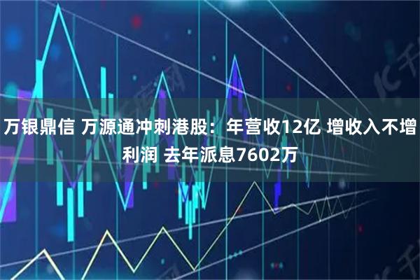 万银鼎信 万源通冲刺港股:年营收12亿 增收入不增利润 去年派息7602万