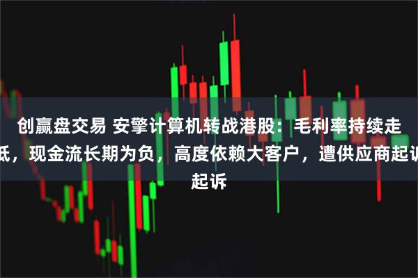 创赢盘交易 安擎计算机转战港股：毛利率持续走低，现金流长期为负，高度依赖大客户，遭供应商起诉