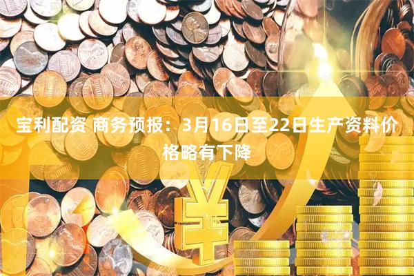 宝利配资 商务预报：3月16日至22日生产资料价格略有下降
