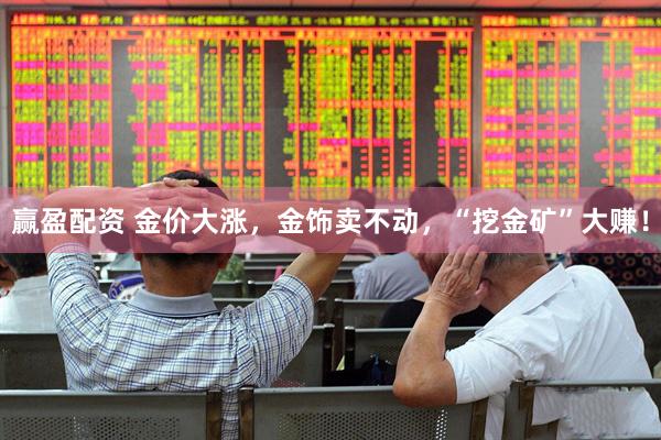 赢盈配资 金价大涨，金饰卖不动，“挖金矿”大赚！