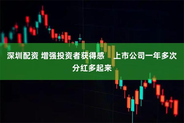 深圳配资 增强投资者获得感    上市公司一年多次分红多起来
