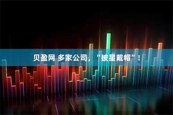 贝盈网 多家公司，“披星戴帽”！