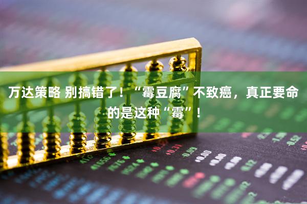 万达策略 别搞错了！“霉豆腐”不致癌，真正要命的是这种“霉”！