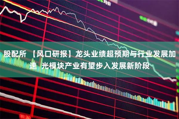 股配所 【风口研报】龙头业绩超预期与行业发展加速  光模块产业有望步入发展新阶段