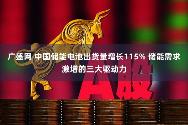 广盛网 中国储能电池出货量增长115% 储能需求激增的三大驱动力