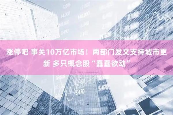 涨停吧 事关10万亿市场！两部门发文支持城市更新 多只概念股“蠢蠢欲动”