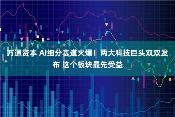万通资本 AI细分赛道火爆！两大科技巨头双双发布 这个板块最先受益