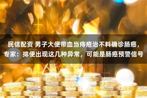 民信配资 男子大便带血当痔疮治不料确诊肠癌，专家：排便出现这几种异常，可能是肠癌预警信号