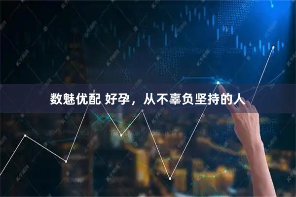 数魅优配 好孕，从不辜负坚持的人