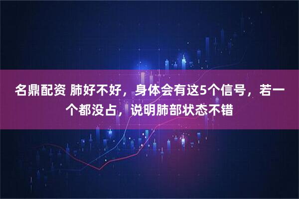 名鼎配资 肺好不好，身体会有这5个信号，若一个都没占，说明肺部状态不错