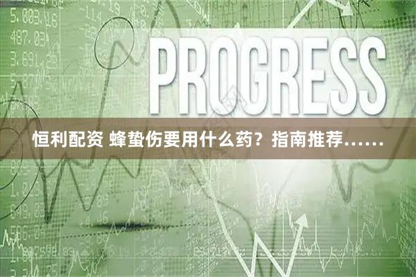 恒利配资 蜂蛰伤要用什么药？指南推荐……