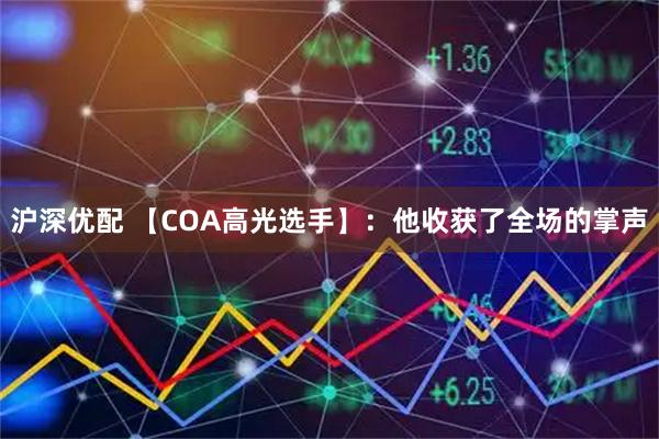 沪深优配 【COA高光选手】：他收获了全场的掌声
