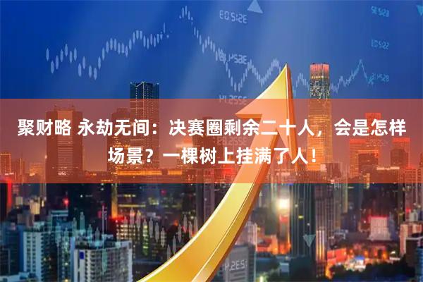 聚财略 永劫无间：决赛圈剩余二十人，会是怎样场景？一棵树上挂满了人！