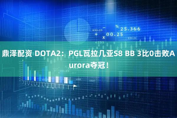 鼎泽配资 DOTA2：PGL瓦拉几亚S8 BB 3比0击败Aurora夺冠！