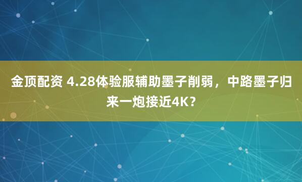 金顶配资 4.28体验服辅助墨子削弱，中路墨子归来一炮接近4K？