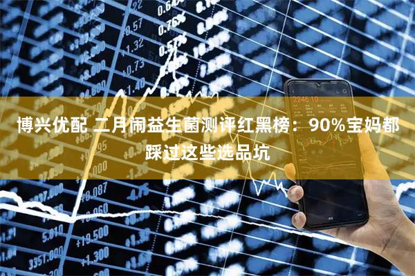 博兴优配 二月闹益生菌测评红黑榜：90%宝妈都踩过这些选品坑
