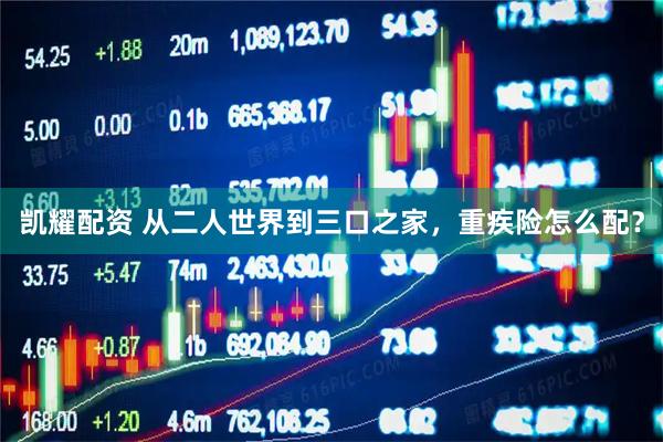 凯耀配资 从二人世界到三口之家，重疾险怎么配？
