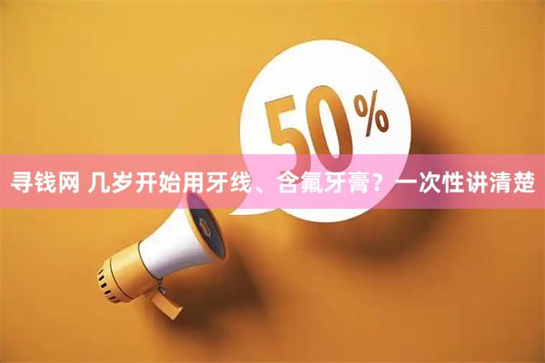寻钱网 几岁开始用牙线、含氟牙膏？一次性讲清楚