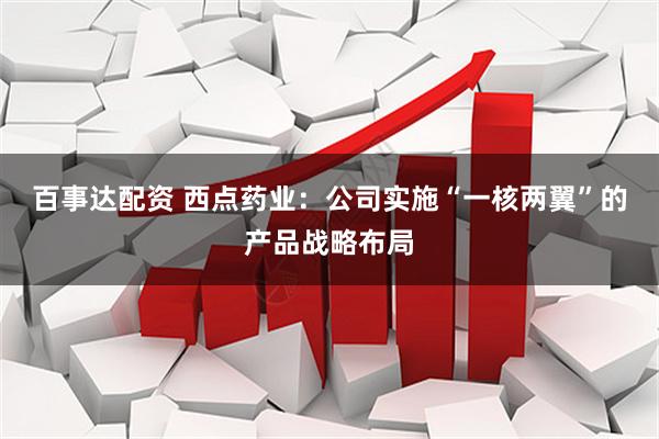 百事达配资 西点药业：公司实施“一核两翼”的产品战略布局