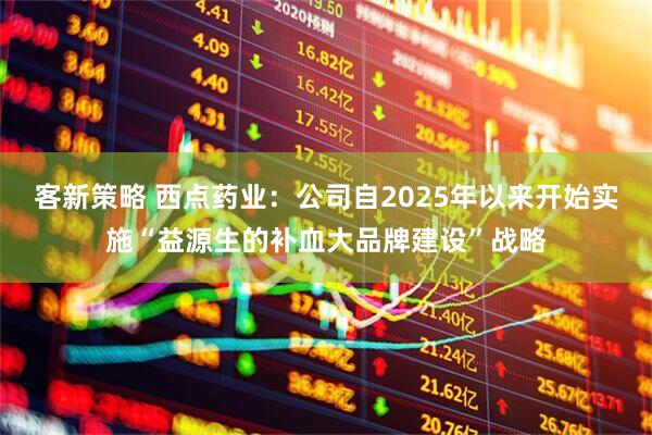 客新策略 西点药业：公司自2025年以来开始实施“益源生的补血大品牌建设”战略