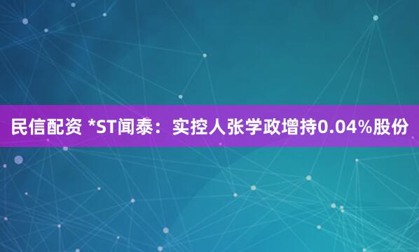 民信配资 *ST闻泰：实控人张学政增持0.04%股份