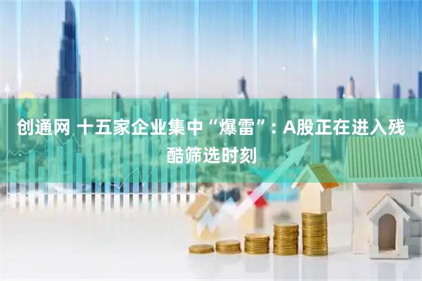 创通网 十五家企业集中“爆雷”: A股正在进入残酷筛选时刻